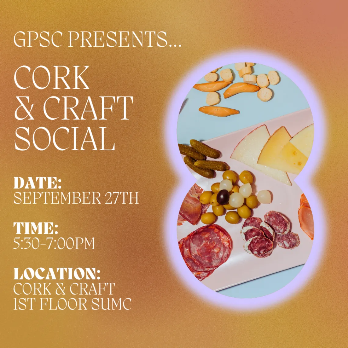 An orange ombre background with the words “GPSC Presents… Cork & Craft Social, Date: September 27th, Time: 5:30-7:00pm, Location: Cork & Craft, 1st Floor SUMC” in white text. To the right, a figure eight cutout features a photo of a charcuterie board with a light blue background and a purple halo around the image