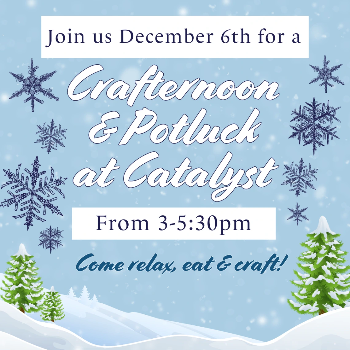 A blue flyer with dark blue and white text reads, " Join us December 6th for a Crafternoon & Potluck at Catalyst from 3-5:30pm. Come relax, eat and craft!" Snowflakes surround the text and a mountainscape with trees is in the foregorund.