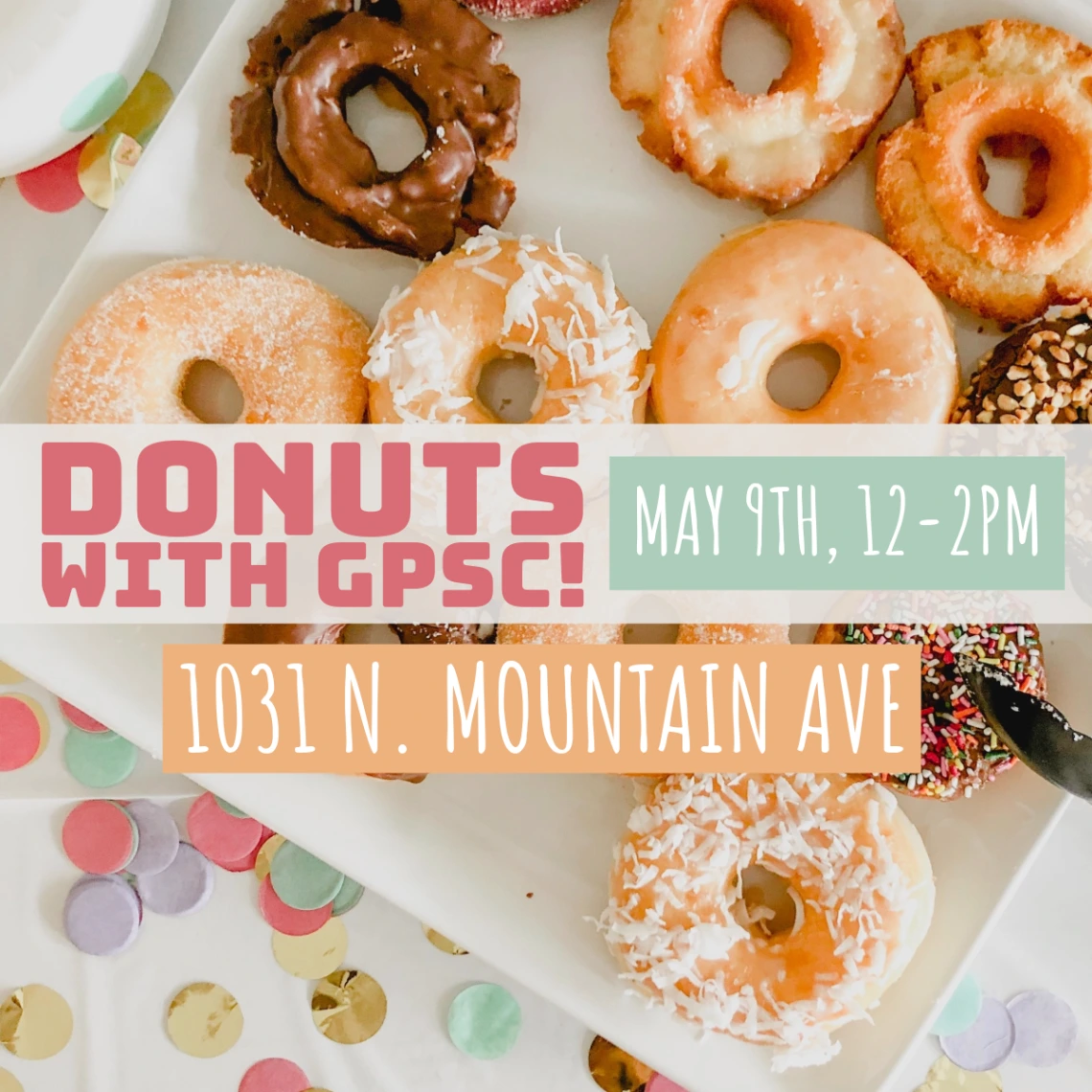 A plate of donuts is pictured on a table with confetti decals in pastel hues. A creme textbox with pink lettering reads, "Donuts with GPSC!". A green textbox with white lettering to the right reads, " May 9th, 12-2pm," and an orange textbox with white lettering below reads, "1031 N. Mountain Ave."