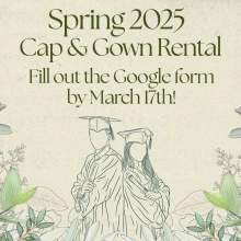 A beige background with green lettering reads, " Spring 2025 Cap and Gown Rental, Fill out the Google Form by March 17th!". Two people in graduation regalia are pictured below, with spring greenery surrounding them on either side.